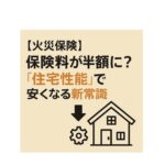 【火災保険】保険料が半額に？「住宅性能」で安くなる新常識
