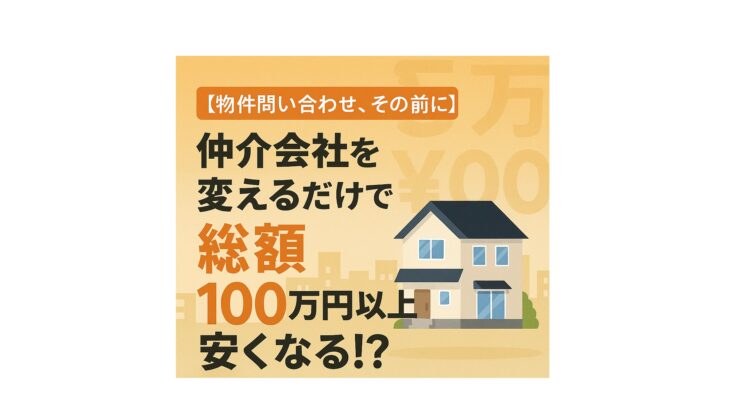 【物件問い合わせ、その前に】仲介会社を変えるだけで、住宅購入の総額が100万円以上安くなる話