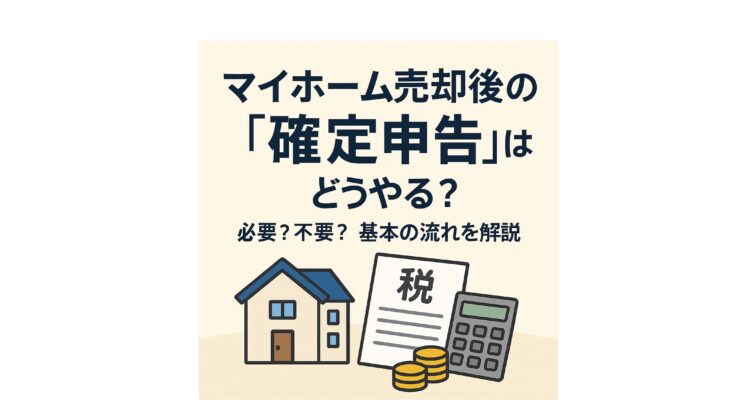 マイホーム売却後の「確定申告」はどうやる？必要？不要？基本の流れを解説