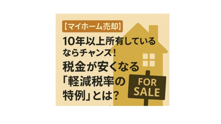 【マイホーム売却】10年以上所有しているならチャンス！税金が安くなる「軽減税率の特例」とは？