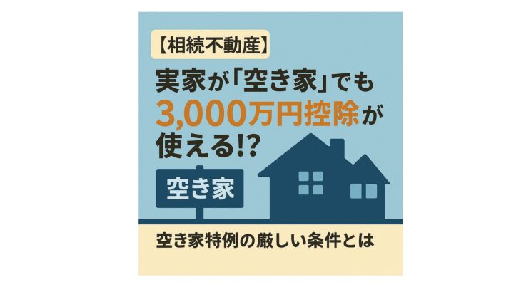 【相続不動産】実家が「空き家」でも3,000万円控除が使える！？「空き家特例」の厳しい条件とは