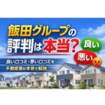 飯田グループの評判は本当？良い口コミ・悪い口コミを不動産屋が本音で解説